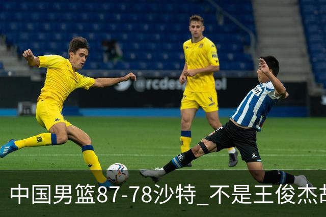 中国男篮87-78沙特 不是王俊杰胡金秋 他才是全场最佳 30+7带队起飞