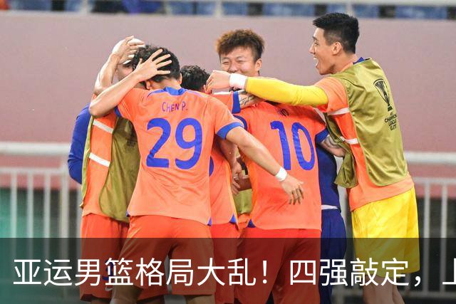 亚运男篮格局大乱！四强敲定，上届冠亚军出局，中国男篮全力冲金